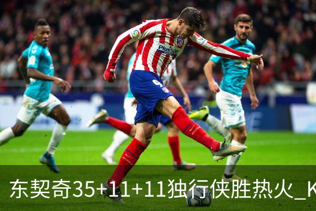 东契奇35+11+11独行侠胜热火 KD35分太阳擒龙